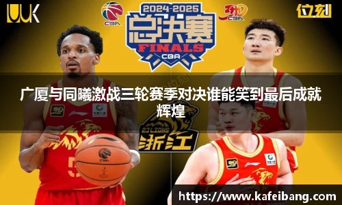广厦与同曦激战三轮赛季对决谁能笑到最后成就辉煌